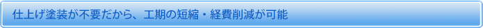 仕上げ塗装が不要だから、工期の短縮・経費削減が可能