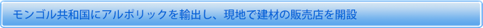 モンゴル共和国にアルポリックを輸出し、現地で建材の販売店を開設