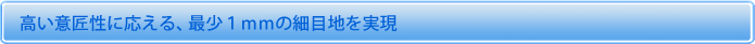 高い意匠性に応える、最少1mmの細目地を実現