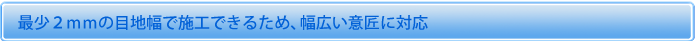 最少2ｍｍの細目地で施工できるため。幅広い意匠に対応